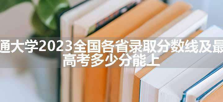 西安交通大学2023全国各省录取分数线及最低位次 高考多少分能上