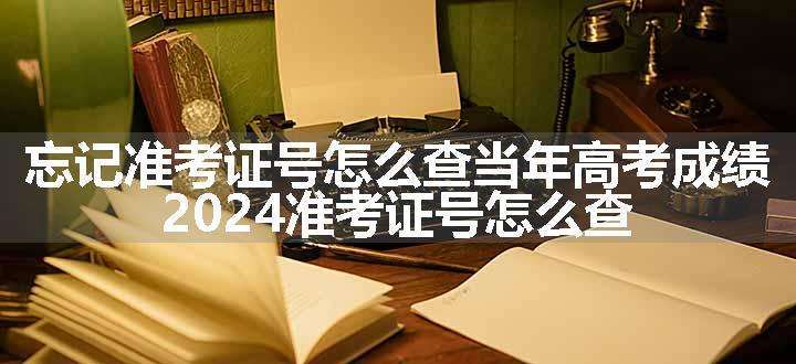 忘记准考证号怎么查当年高考成绩 2024准考证号怎么查