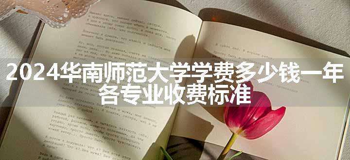 2024华南师范大学学费多少钱一年 各专业收费标准