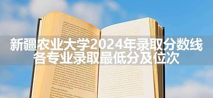 新疆农业大学2024年录取分数线 各专业录取最低分及位次