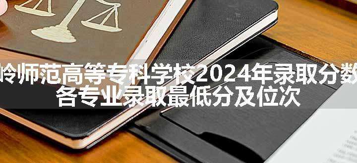 铁岭师范高等专科学校2024年录取分数线 各专业录取最低分及位次