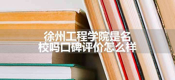 徐州工程学院是名校吗口碑评价怎么样