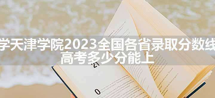 北京科技大学天津学院2023全国各省录取分数线及最低位次 高考多少分能上