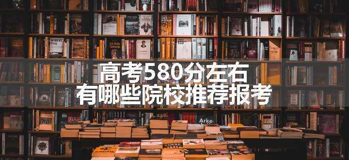 高考580分左右有哪些院校推荐报考