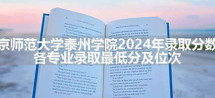 南京师范大学泰州学院2024年录取分数线 各专业录取最低分及位次