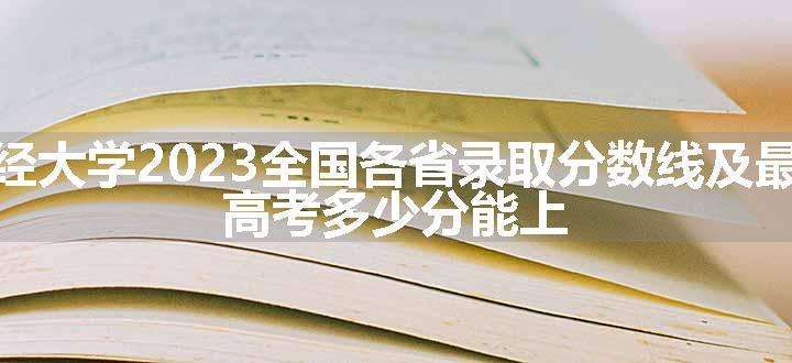 兰州财经大学2023全国各省录取分数线及最低位次 高考多少分能上