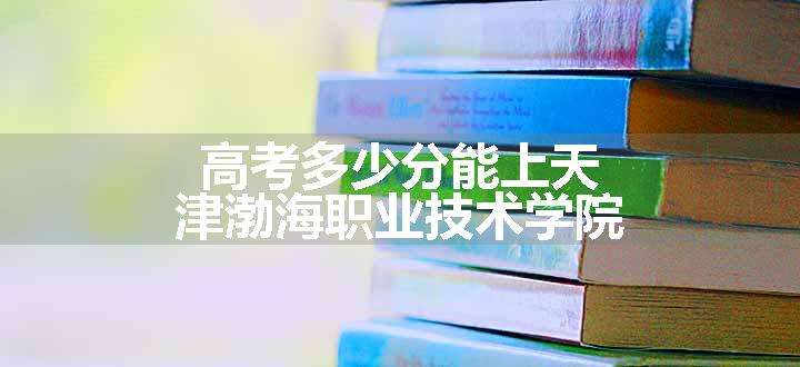 高考多少分能上天津渤海职业技术学院