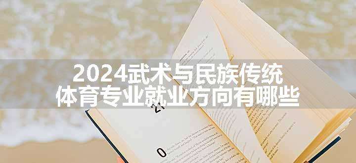 2024武术与民族传统体育专业就业方向有哪些