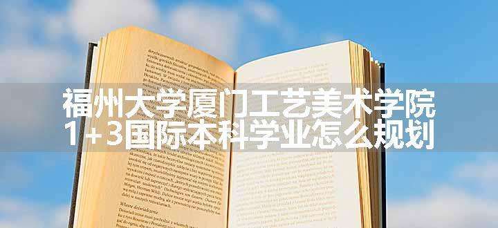 福州大学厦门工艺美术学院1+3国际本科学业怎么规划