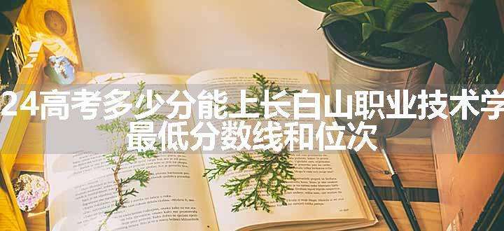 2024高考多少分能上长白山职业技术学院 最低分数线和位次