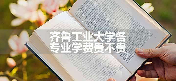 齐鲁工业大学各专业学费贵不贵