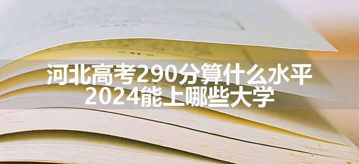 河北高考290分算什么水平 2024能上哪些大学