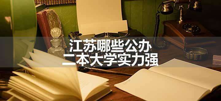 江苏哪些公办二本大学实力强