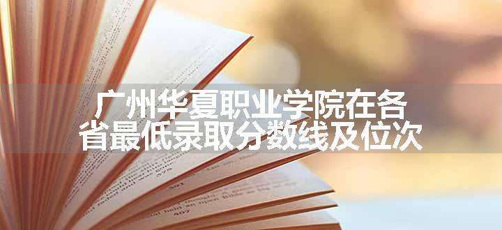 广州华夏职业学院在各省最低录取分数线及位次