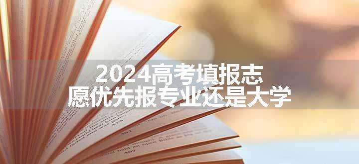 2024高考填报志愿优先报专业还是大学