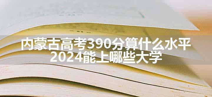 内蒙古高考390分算什么水平 2024能上哪些大学