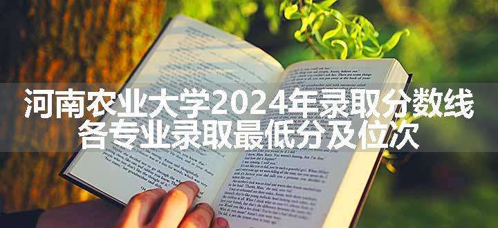 河南农业大学2024年录取分数线 各专业录取最低分及位次