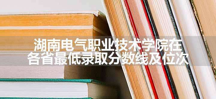 湖南电气职业技术学院在各省最低录取分数线及位次