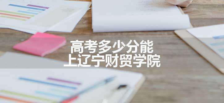 高考多少分能上辽宁财贸学院