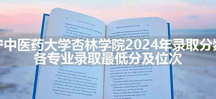 辽宁中医药大学杏林学院2024年录取分数线 各专业录取最低分及位次