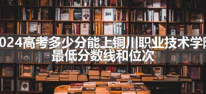 2024高考多少分能上铜川职业技术学院 最低分数线和位次