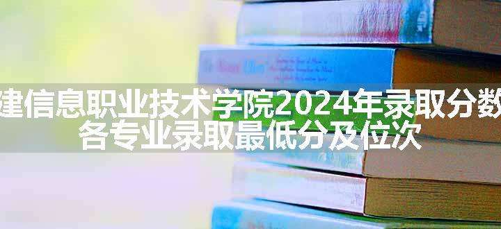 福建信息职业技术学院2024年录取分数线 各专业录取最低分及位次