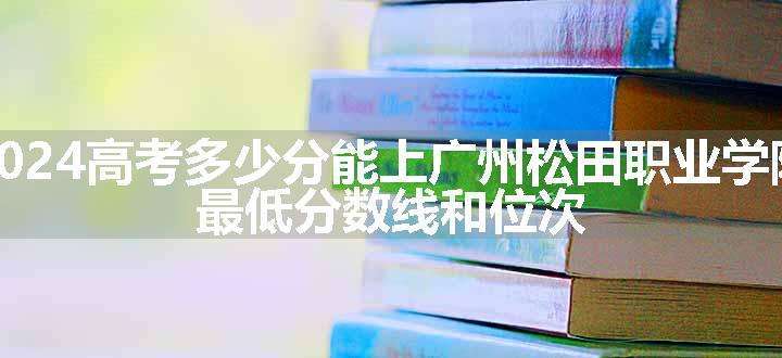 2024高考多少分能上广州松田职业学院 最低分数线和位次