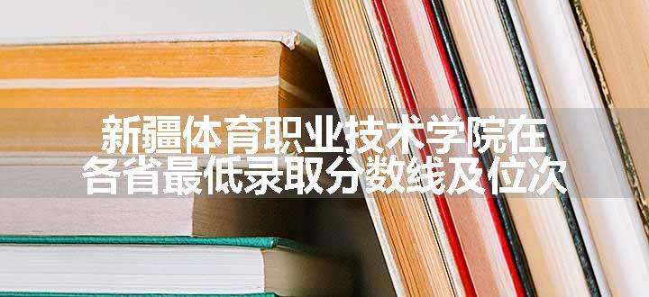 新疆体育职业技术学院在各省最低录取分数线及位次