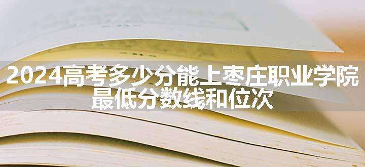 2024高考多少分能上枣庄职业学院 最低分数线和位次