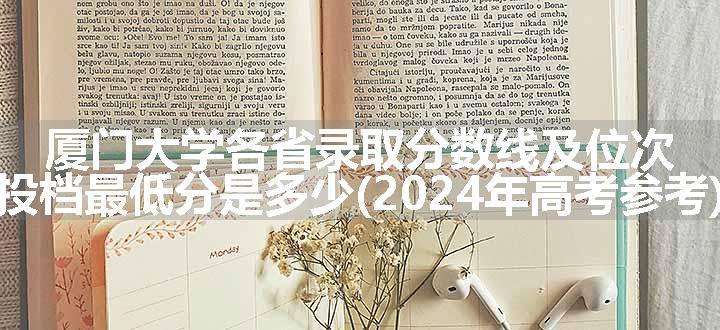 厦门大学各省录取分数线及位次 投档最低分是多少(2024年高考参考)