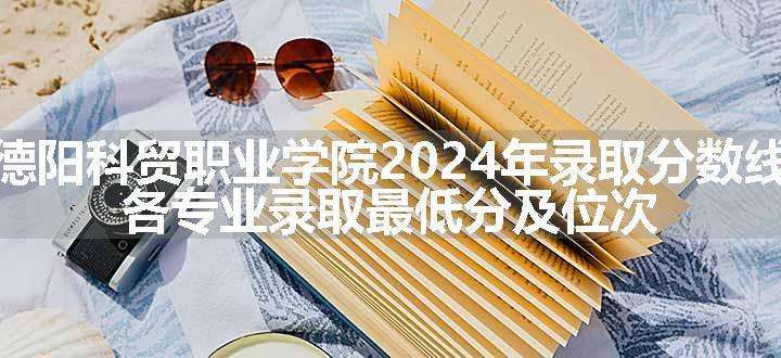 德阳科贸职业学院2024年录取分数线 各专业录取最低分及位次