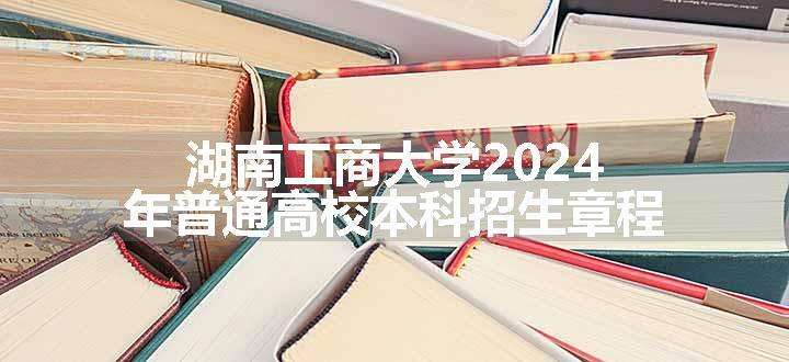 湖南工商大学2024年普通高校本科招生章程