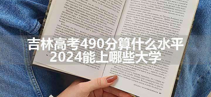 吉林高考490分算什么水平 2024能上哪些大学