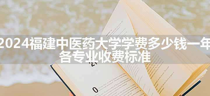 2024福建中医药大学学费多少钱一年 各专业收费标准