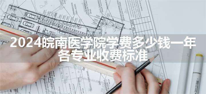 2024皖南医学院学费多少钱一年 各专业收费标准