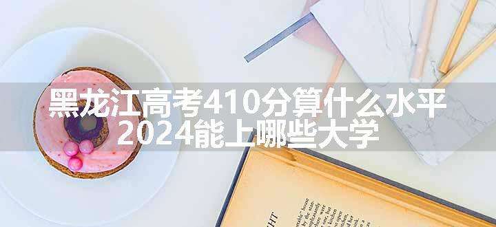 黑龙江高考410分算什么水平 2024能上哪些大学