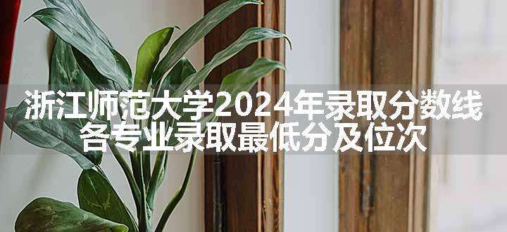 浙江师范大学2024年录取分数线 各专业录取最低分及位次