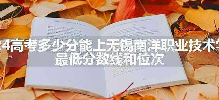 2024高考多少分能上无锡南洋职业技术学院 最低分数线和位次