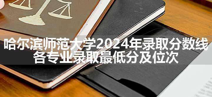 哈尔滨师范大学2024年录取分数线 各专业录取最低分及位次