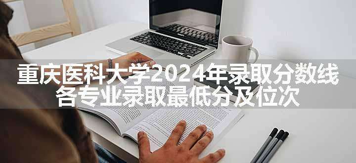 重庆医科大学2024年录取分数线 各专业录取最低分及位次