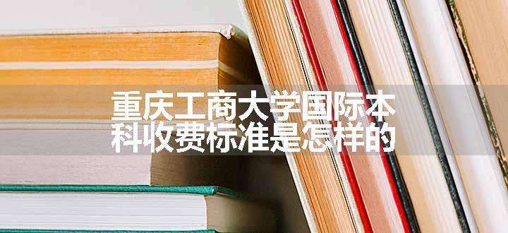 重庆工商大学国际本科收费标准