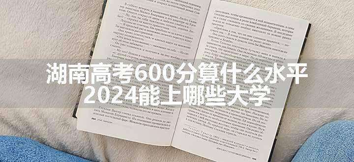 湖南高考600分算什么水平 2024能上哪些大学