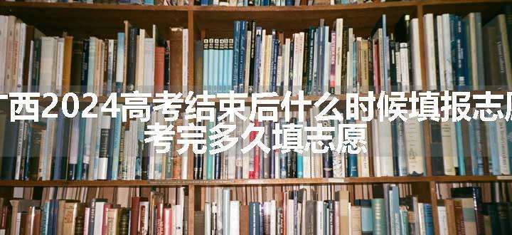 广西2024高考结束后什么时候填报志愿 