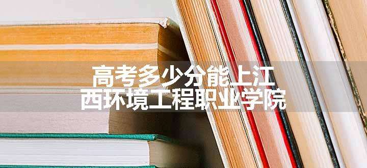 高考多少分能上江西环境工程职业学院