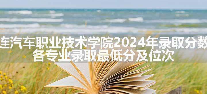 大连汽车职业技术学院2024年录取分数线 各专业录取最低分及位次