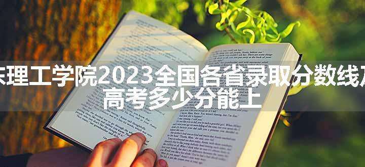 哈尔滨远东理工学院2023全国各省录取分数线及最低位次 高考多少分能上