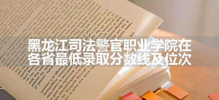 黑龙江司法警官职业学院在各省最低录取分数线及位次