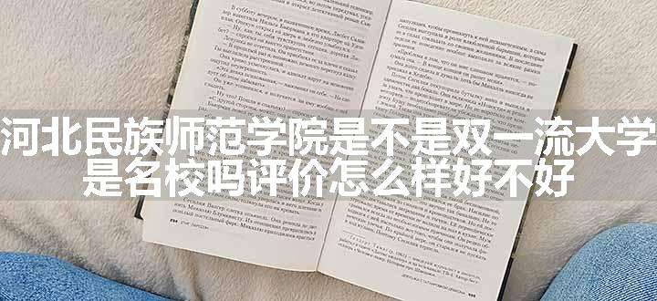 河北民族师范学院是不是双一流大学 是名校吗评价怎么样好不好