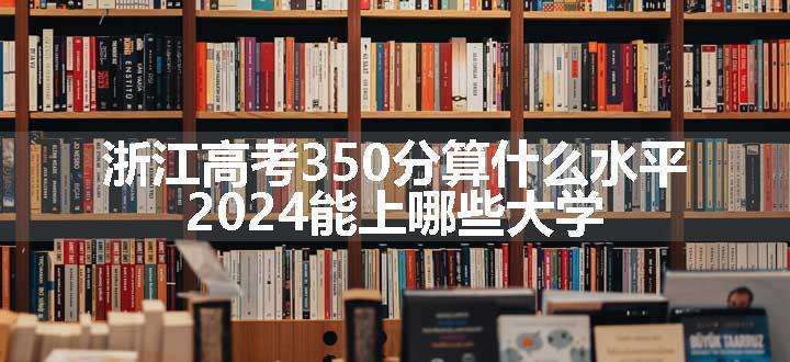 浙江高考350分算什么水平 2024能上哪些大学