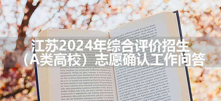 江苏2024年综合评价招生（A类高校）志愿确认工作问答